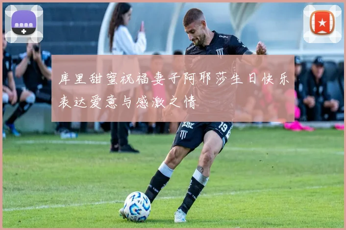 库里甜蜜祝福妻子阿耶莎生日快乐表达爱意与感激之情