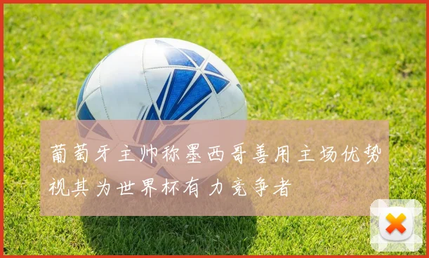 葡萄牙主帅称墨西哥善用主场优势视其为世界杯有力竞争者