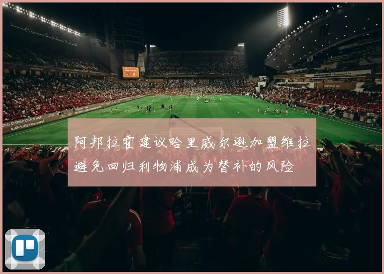 阿邦拉霍建议哈里威尔逊加盟维拉避免回归利物浦成为替补的风险