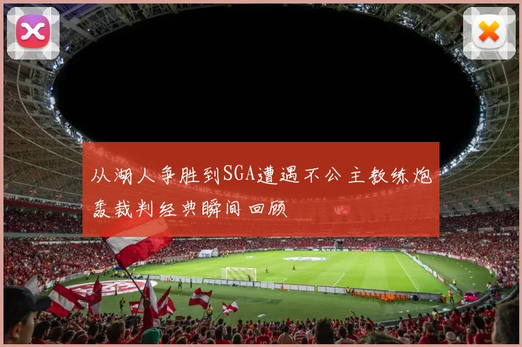 从湖人争胜到SGA遭遇不公主教练炮轰裁判经典瞬间回顾