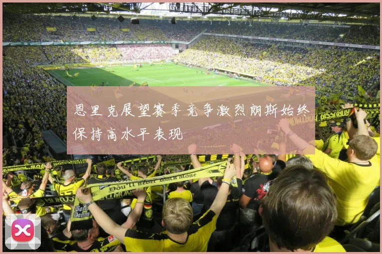 恩里克展望赛季竞争激烈朗斯始终保持高水平表现