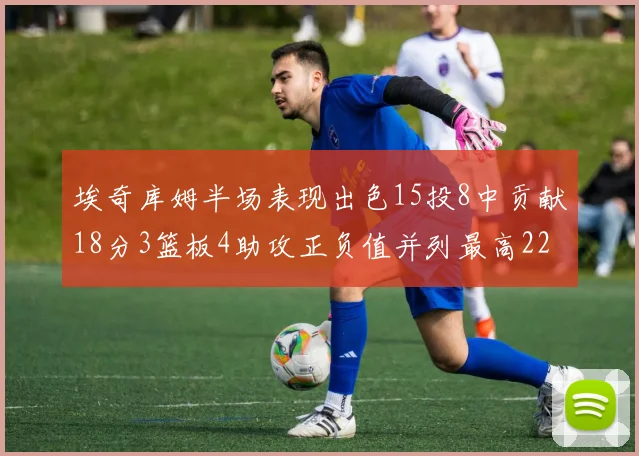 埃奇库姆半场表现出色15投8中贡献18分3篮板4助攻正负值并列最高22