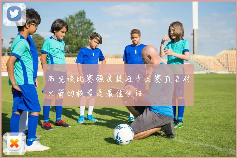 布克谈比赛强度接近季后赛直言对火箭的较量是最佳例证