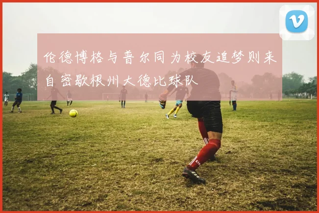 伦德博格与普尔同为校友追梦则来自密歇根州大德比球队