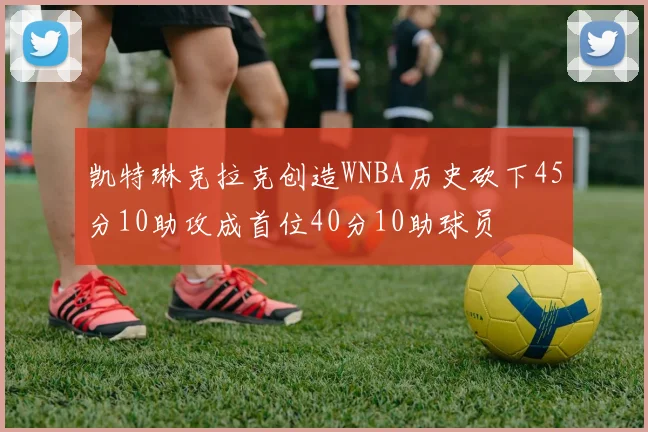 凯特琳克拉克创造WNBA历史砍下45分10助攻成首位40分10助球员