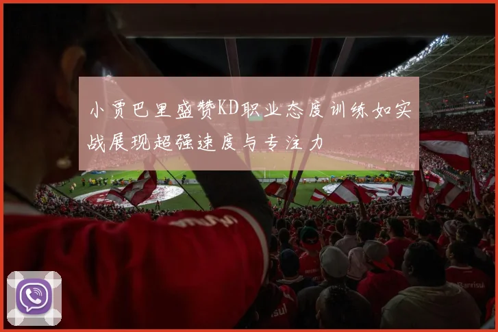 小贾巴里盛赞KD职业态度训练如实战展现超强速度与专注力