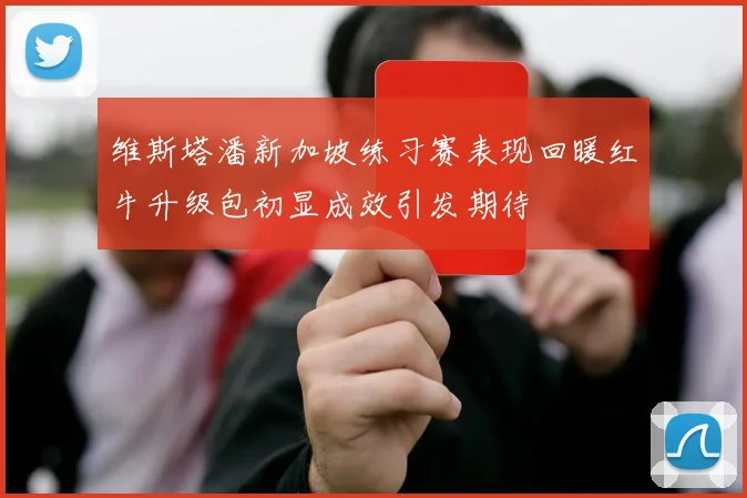 维斯塔潘新加坡练习赛表现回暖红牛升级包初显成效引发期待