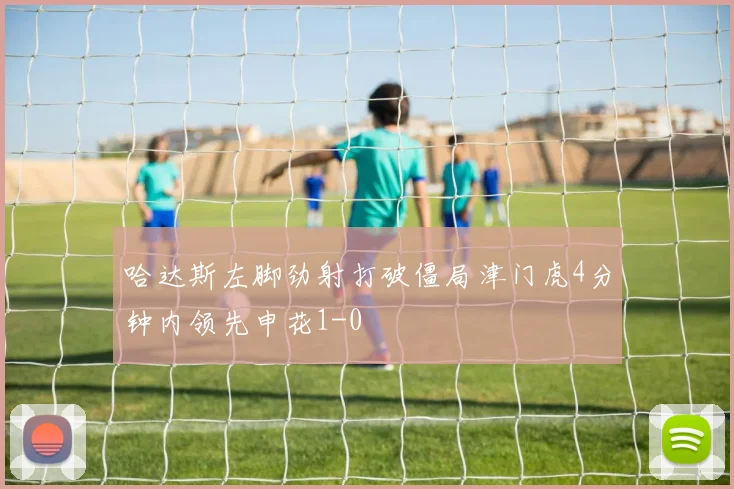 哈达斯左脚劲射打破僵局津门虎4分钟内领先申花1-0