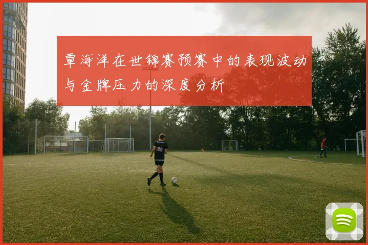 覃海洋在世锦赛预赛中的表现波动与金牌压力的深度分析