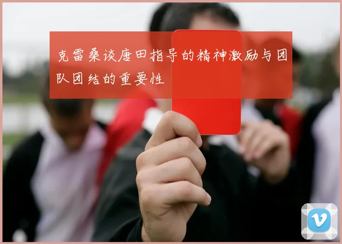 克雷桑谈唐田指导的精神激励与团队团结的重要性